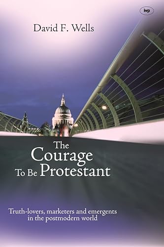 The Courage to be Protestant: Truth-Lovers, Marketers And Emergents In The Post-Modern World